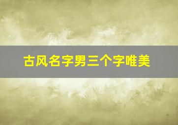 古风名字男三个字唯美,古风名字男三个字霸气