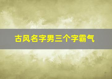 古风名字男三个字霸气,古风名字男 三个字