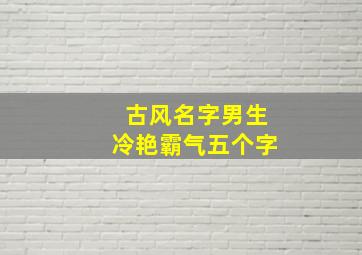 古风名字男生冷艳霸气五个字,古风男名儒雅有仙气五个字