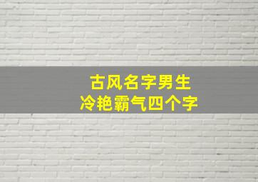 古风名字男生冷艳霸气四个字,古风的名字男四字