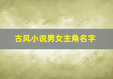 古风小说男女主角名字,古风小说男女主角名字怎么取