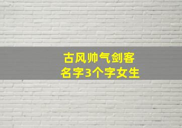 古风帅气剑客名字3个字女生,古风三字名字古风女名儒雅有仙气三个字