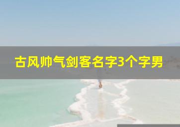 古风帅气剑客名字3个字男,三字诗意淡雅古风名男