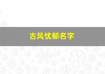 古风忧郁名字,古风忧郁句子