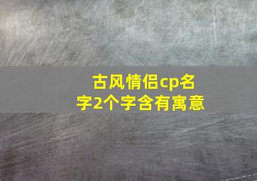 古风情侣cp名字2个字含有寓意,古风情侣cp名字