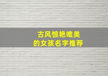 古风惊艳唯美的女孩名字推荐,古风女孩名字清新脱俗