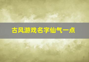 古风游戏名字仙气一点,仙气的古风名字