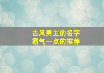 古风男主的名字霸气一点的推荐,古风男主名儒雅有仙气