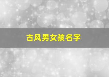 古风男女孩名字,古风唯美的男女主名字大全