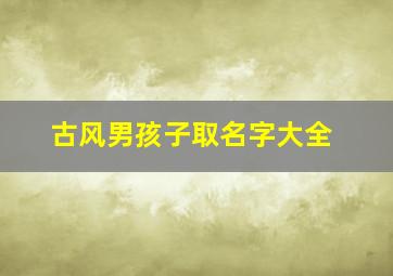 古风男孩子取名字大全,古风的名字男孩