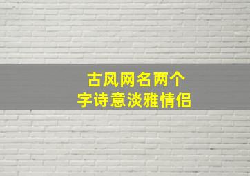 古风网名两个字诗意淡雅情侣,两个字古风网名情侣网名