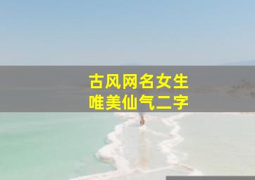 古风网名女生唯美仙气二字,古风仙气游戏名2个字诗意古风女生游戏名字两字仙气