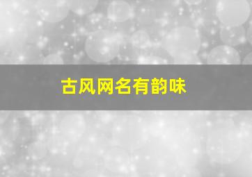 古风网名有韵味,有哪些古风韵味的网名