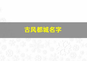 古风都城名字,好听的古代都城名字