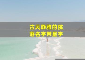 古风静雅的院落名字带星字,古风院落名字清雅脱俗