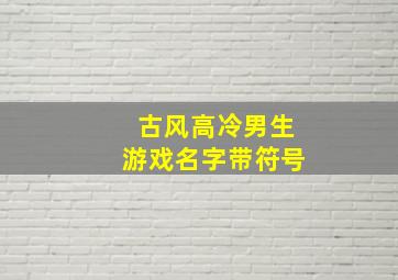 古风高冷男生游戏名字带符号,古风高冷男生游戏名字带符号