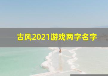 古风2021游戏两字名字,古风两个字的游戏名字好听的古风游戏名