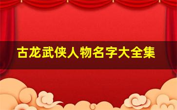 古龙武侠人物名字大全集,古龙武侠名人好听的名字