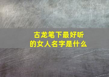 古龙笔下最好听的女人名字是什么,古龙笔下最美的名字