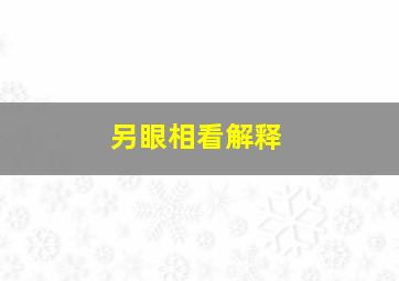 另眼相看解释,另眼相看成语什么意思