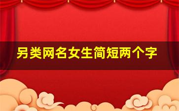 另类网名女生简短两个字,好听的网名女生两个字