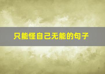 只能怪自己无能的句子,只能怪自己无能的句子说说