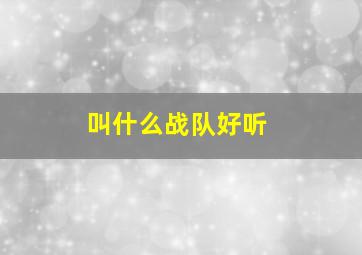 叫什么战队好听,取什么战队名字比较好