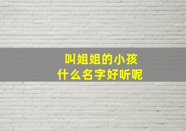 叫姐姐的小孩什么名字好听呢,叫姐姐的小孩什么名字好听呢女生