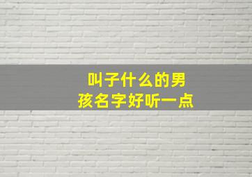 叫子什么的男孩名字好听一点,男孩子叫子什么比较好