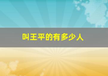 叫王平的有多少人,叫王平的有多少人名字