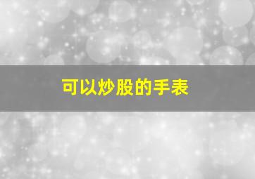 可以炒股的手表,可以炒股的手表那个牌子的好