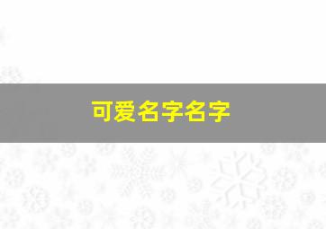 可爱名字名字,可爱的名字有哪些?