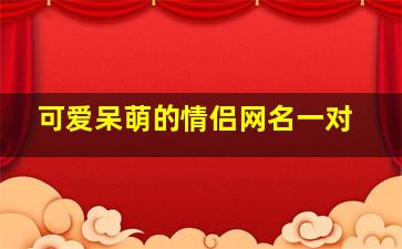 可爱呆萌的情侣网名一对