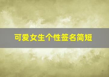 可爱女生个性签名简短,沙雕而又仙女的个性签名可爱的女生必备的萌萌签名大全