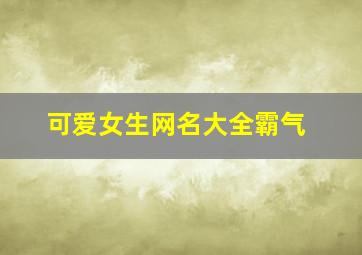 可爱女生网名大全霸气,女生最霸气的网名