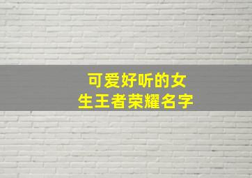 可爱好听的女生王者荣耀名字,可爱好听的女生王者荣耀名字