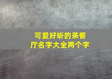 可爱好听的茶餐厅名字大全两个字,可爱好听的茶餐厅名字大全两个字女生