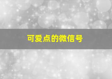 可爱点的微信号,可爱点的微信号有哪些