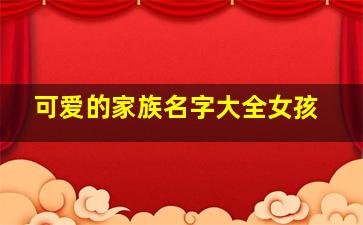 可爱的家族名字大全女孩,qq家族名字大全_唯爱ゝˊ家族