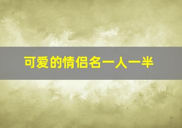 可爱的情侣名一人一半,超甜的情侣名字一人一半一人一半超甜的情侣名字有哪些