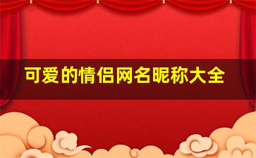 可爱的情侣网名昵称大全,可爱的情侣名字500组