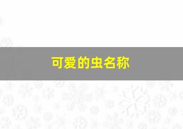 可爱的虫名称,可爱的虫子名