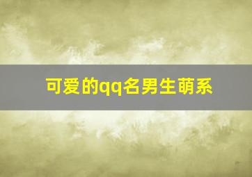 可爱的qq名男生萌系,qq可爱名字（可爱到爆炸的萌系网名你有意见嘛）