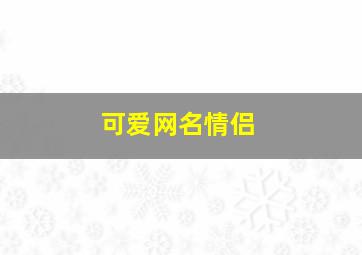 可爱网名情侣,可爱网名情侣超甜