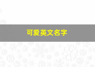 可爱英文名字,可爱英文名字怎么取 女孩子