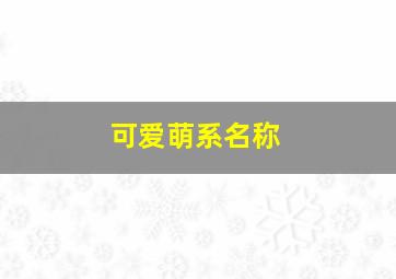 可爱萌系名称,可爱萌萌哒名字