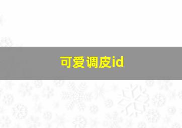 可爱调皮id,可爱调皮幽默的早安句子