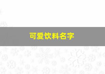 可爱饮料名字,可爱的饮料