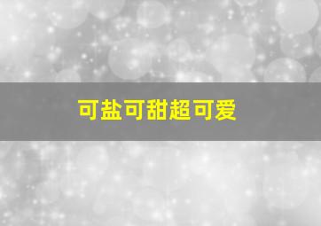 可盐可甜超可爱,可盐可甜的可爱说说句子