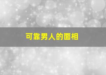 可靠男人的面相,男人比较好的面相